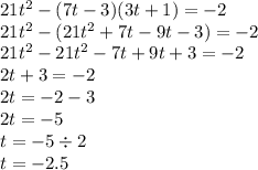 21t {}^{2} - (7t - 3)(3t + 1) = - 2 \\ 21t {}^{2} - (21 {t}^{2} + 7t - 9t - 3) = - 2 \\ 21t {}^{2} - 21 {t}^{2} - 7t + 9t + 3 = - 2 \\ 2t + 3 = - 2 \\ 2t = - 2 - 3 \\ 2t = - 5 \\ t = - 5 \div 2 \\ t = - 2.5