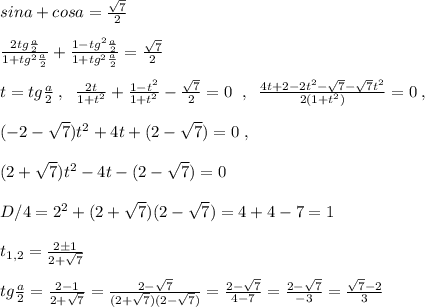 sina+cosa=\frac{\sqrt7}{2}\\\\\frac{2tg\frac{a}{2}}{1+tg^2\frac{a}{2}}+\frac{1-tg^2\frac{a}{2}}{1+tg^2\frac{a}{2}}=\frac{\sqrt7}{2}\\\\t=tg\frac{a}{2}\; ,\; \; \frac{2t}{1+t^2}+\frac{1-t^2}{1+t^2}-\frac{\sqrt7}{2}=0\; \; ,\; \; \frac{4t+2-2t^2-\sqrt7-\sqrt7t^2}{2(1+t^2)}=0\; ,\\\\(-2-\sqrt7)t^2+4t+(2-\sqrt7)=0\; ,\\\\(2+\sqrt7)t^2-4t-(2-\sqrt7)=0\\\\D/4=2^2+(2+\sqrt7)(2-\sqrt7)=4+4-7=1\\\\t_{1,2}=\frac{2\pm 1}{2+\sqrt7}\\\\tg\frac{a}{2}=\frac{2-1}{2+\sqrt7}=\frac{2-\sqrt7}{(2+\sqrt7)(2-\sqrt7)}=\frac{2-\sqrt7}{4-7}=\frac{2-\sqrt7}{-3}=\frac{\sqrt7-2}{3}