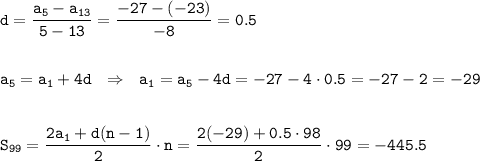 \displaystyle\tt d=\frac{a_{5}-a_{13}}{5-13}=\frac{-27-(-23)}{-8} =0.5\\ \\ \\a_5=a_1+4d \ \ \Rightarrow \ \ a_1=a_5-4d=-27-4\cdot0.5=-27-2=-29 \\\\\\S_{99}=\frac{2a_1+d(n-1)}{2}\cdot n=\frac{2(-29)+0.5\cdot98}{2}\cdot99=-445.5