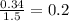 \frac{0.34}{1.5} =0.2