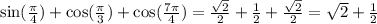 \sin( \frac{\pi}{4} ) + \cos( \frac{\pi}{3} ) + \cos( \frac{7\pi}{4} ) = \frac{ \sqrt{2} }{2} + \frac{1}{2} + \frac{ \sqrt{2} }{2} = \sqrt{2} + \frac{1}{2}