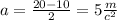 a = \frac{20 - 10}{2} = 5 \frac{m}{c ^{2} }