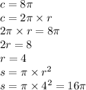 c = 8\pi \\ c = 2\pi \times r \\ 2\pi \times r = 8\pi \\ 2r = 8 \\ r = 4 \\ s = \pi \times {r}^{2} \\ s = \pi \times {4}^{2} = 16\pi