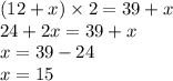 (12 + x) \times 2 = 39 + x \\ 24 + 2x = 39 + x \\ x = 39 - 24 \\ x = 15