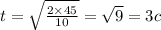 t = \sqrt{ \frac{2 \times 45}{10} } = \sqrt{9} = 3c