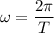 \omega = \dfrac{2\pi}{T}