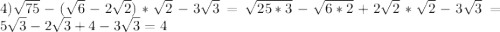 4)\sqrt{75}-(\sqrt{6} -2\sqrt{2})*\sqrt{2}-3\sqrt{3}=\sqrt{25*3}-\sqrt{6*2}+2\sqrt{2}*\sqrt{2}-3\sqrt{3}=5\sqrt{3}-2\sqrt{3}+4-3\sqrt{3}=4