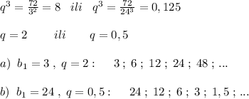 q^3=\frac{72}{3^2}=8\; \; \; ili\; \; \; q^3=\frac{72}{24^3}=0,125\\\\q=2\qquad \; ili\qquad q=0,5\\\\a)\; \; b_1=3\; ,\; q=2:\; \quad 3\; ;\; 6\; ;\; 12\; ;\; 24\; ;\; 48\; ;\, ...\\\\b)\; \; b_1=24\; ,\; q=0,5:\quad \; 24\; ;\; 12\; ;\; 6\; ;\; 3\; ;\; 1,5\; ;\, ...