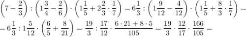 \left(7 - \dfrac{2}{3}\right) : \left(1\dfrac{3}{4} - \dfrac{2}{6}\right) \cdot \left(1\dfrac{1}{5} + 2\dfrac{2}{3}\cdot\dfrac{1}{7}\right)= 6\dfrac{1}{3} : \left(1\dfrac{9}{12} - \dfrac{4}{12}\right) \cdot \left(1\dfrac{1}{5} + \dfrac{8}{3}\cdot\dfrac{1}{7}\right) =\\\\= 6\dfrac{1}{3} : 1\dfrac{5}{12} \cdot \left(\dfrac{6}{5} + \dfrac{8}{21}\right) =\dfrac{19}{3} : \dfrac{17}{12} \cdot \dfrac{6\cdot21 + 8\cdot5}{105} =\dfrac{19}{3} \cdot \dfrac{12}{17} \cdot \dfrac{166}{105} =