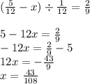 ( \frac{5}{12} - x) \div \frac{1}{12} = \frac{2}{9} \\ \\ 5 - 12x = \frac{2}{9} \\ - 12x = \frac{2}{9} - 5 \\ 12x = - \frac{43}{9} \\ x = \frac{43}{108}