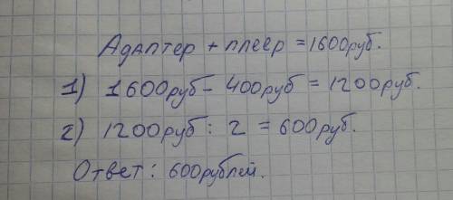 Адаптер и плеер вместе стоят 1600 рублей. адаптер на 400 рублей дешевле плеера. сколько рублей стоит