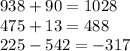 938 + 90 = 1028 \\ 475 + 13 = 488 \\ 225 - 542 = - 317