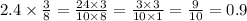 2.4 \times \frac{3}{8} = \frac{24 \times 3}{10 \times 8} = \frac{3 \times 3}{10 \times 1} = \frac{9}{10} = 0.9