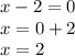 x - 2 = 0 \\ x = 0 + 2 \\ x = 2