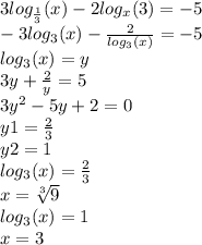 3 log_{ \frac{1}{3} }(x) - 2 log_{x}(3) = - 5 \\ - 3 log_{ 3}(x) - \frac{2}{ log_{3}(x) } = - 5 \\ log_{3}(x) = y \\ 3y + \frac{2}{y} = 5 \\ 3 {y}^{2} - 5y + 2 = 0 \\ y1 = \frac{2}{3 } \\ y2 = 1 \\ log_{3}(x) = \frac{2}{3} \\ x = \sqrt[3]{9} \\ log_{3}(x) = 1 \\ x = 3