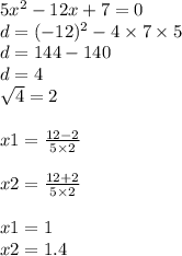 5x{}^{2} - 12x + 7 = 0 \\ d = ( - 12) {}^{2} - 4 \times 7 \times 5 \\ d = 144 - 140 \\ d = 4 \\ \sqrt{4} = 2 \\ \\ x1 = \frac{12 - 2}{5 \times 2} \\ \\ x2 = \frac{12 + 2}{5 \times 2} \\ \\ x1 = 1 \\ x2 = 1.4