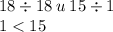 18 \div 18 \: u \: 15 \div 1 \\ 1 < 15