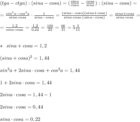 (tga-ctga):(sina-cosa)=(\frac{sina}{cosa}-\frac{cosa}{sina}):(sina-cosa)=\\\\=\frac{sin^2a-cos^2a}{sina\cdot cosa}\cdot \frac{1}{sina-cosa}=\frac{(sina-cosa)(sina+cosa)}{sina\cdot cosa\cdot (sina-cosa)}=\frac{sina+cosa}{sina\cdot cosa}=\\\\=\frac{1,2}{sina\cdot cosa}=\frac{1,2}{0,22}=\frac{120}{22}=\frac{60}{11}=5\frac{5}{11}\\\\\\\star \; \; sina+cosa=1,2\\\\(sina+cosa)^2=1,44\\\\sin^2a+2sina\cdot cosa+cos^2a=1,44\\\\1+2sina\cdot cosa=1,44\\\\2sina\cdot cosa=1,44-1\\\\2sina\cdot cosa=0,44\\\\sina\cdot cosa=0,22