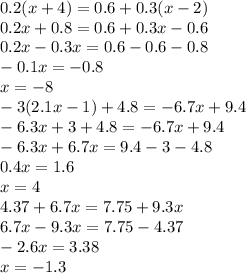 0.2(x + 4) = 0.6 + 0.3(x - 2) \\ 0.2x + 0.8 = 0.6 + 0.3x - 0.6 \\ 0.2x - 0.3x = 0.6 - 0.6 - 0.8 \\ - 0.1x = - 0.8 \\ x = - 8 \\ - 3(2.1x - 1) + 4.8 = - 6.7x + 9 .4 \\ - 6.3x + 3 + 4.8 = - 6.7x + 9.4 \\ - 6.3x + 6.7x = 9.4 - 3 - 4.8 \\ 0.4x = 1.6 \\ x = 4 \\ 4.37 + 6.7x = 7.75 + 9.3x \\ 6.7x - 9.3x = 7.75 - 4.37 \\ - 2.6x = 3.38 \\ x = - 1.3