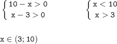 \tt\displaystyle\left\{{{10-x0}\atop{x-3 0}}\right.~~~~~~~~~~~~\left \{ {{x < 10} \atop {x 3}} \right. \\\\\\x\in(3; 10)