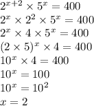 2 {}^{x + 2} \times 5 {}^{x} = 400 \\ 2 {}^{x} \times 2 {}^{2} \times 5 {}^{x} = 40 0\\2 {}^{x} \times 4 \times 5 {}^{x} = 400 \\ (2 \times 5) {}^{x} \times 4 = 400 \\ 10 {}^{x} \times 4 = 400 \\ 10 {}^{x} = 100 \\ 10 {}^{x} = 10 {}^{2} \\ x = 2