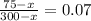 \frac{75 - x}{300 - x} = 0.07