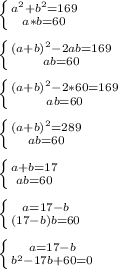 \left \{ {{a^{2}+b^{2}=169} \atop {a*b=60}} \right\\\\\left \{ {{(a+b)^{2}-2ab=169 } \atop {ab=60}} \right.\\\\\left \{ {{(a+b)^{2}-2*60=169 } \atop {ab=60}} \right.\\\\\left \{ {{(a+b)^{2}=289 } \atop {ab=60}} \right.\\\\\left \{ {{a+b=17} \atop {ab=60}} \right.\\\\\left \{ {{a=17-b} \atop {(17-b)b=60}} \right.\\\\\left \{ {{a=17-b} \atop {b^{2}-17b+60=0 }} \right.