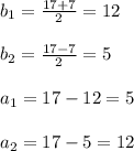 b_{1}=\frac{17+7}{2}=12\\\\b_{2}=\frac{17-7}{2}=5\\\\a_{1}=17-12=5\\\\a_{2}=17-5=12