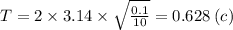 T= 2 \times 3.14 \times \sqrt{ \frac{0.1}{10} } = 0.628 \: (c)