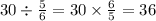 30 \div \frac{5}{6} = 30 \times \frac{6}{5} = 36