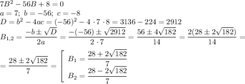 7B^{2} - 56B + 8 = 0\\a = 7; \ b = -56; \ c = -8\\D = b^{2} - 4ac = (-56)^{2} - 4 \ \cdotp 7 \ \cdotp 8 = 3136 - 224 = 2912\\B_{1,2} = \dfrac{-b \pm\sqrt{D}}{2a} = \dfrac{-(-56) \pm\sqrt{2912}}{2 \ \cdotp 7} = \dfrac{56 \pm 4\sqrt{182}}{14} = \dfrac{2(28 \pm 2\sqrt{182})}{14} =\\\\= \dfrac{28 \pm 2\sqrt{182}}{7} = \left[\begin{array}{ccc}B_{1} = \dfrac{28 + 2\sqrt{182}}{7}\\B_{2} = \dfrac{28 - 2\sqrt{182}}{7}\end{array}\right