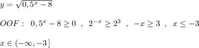 y=\sqrt{0,5^{x}-8}\\\\OOF:\; \; 0,5^{x}-8\geq 0\; \; ,\; \; 2^{-x}\geq 2^3\; \; ,\; \; -x\geq 3\; \; ,\; \; x\leq -3\\\\x\in (-\infty ,-3\, ]