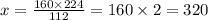 x = \frac{160 \times 224}{112 } = 160 \times 2 = 320