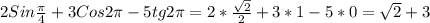 2Sin\frac{\pi }{4}+3Cos2\pi-5tg2\pi =2*\frac{\sqrt{2} }{2}+3*1-5*0=\sqrt{2}+3