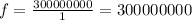 f=\frac{300000000}{1} = 300000000