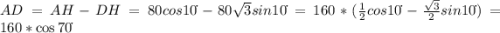 AD=AH-DH=80cos10\dot{}-80\sqrt{3}sin10\dot{}=160*(\frac{1}{2}cos10\dot{}-\frac{\sqrt{3}}{2}sin10\dot{})=160*\cos{70\dot{}}