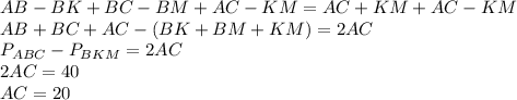 AB-BK+BC-BM+AC-KM=AC+KM+AC-KM\\AB+BC+AC-(BK+BM+KM)=2AC\\P_{ABC}-P_{BKM}=2AC\\2AC=40\\AC=20