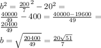 {b}^{2} = { \frac{200}{7} }^{2} - {20}^{2} = \\ \frac{40000}{49} - 400 = \frac{40000 - 19600}{49} = \\ \frac{20400}{49} \\ b = \sqrt{ \frac{20400}{49} } = \frac{20 \sqrt{51} }{7}