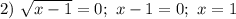 2) \ \sqrt{x - 1} = 0; \ x - 1 = 0; \ x = 1