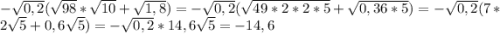 -\sqrt{0,2}(\sqrt{98}*\sqrt{10}+\sqrt{1,8})=-\sqrt{0,2}(\sqrt{49*2*2*5}+\sqrt{0,36*5})=-\sqrt{0,2}(7*2\sqrt{5}+0,6\sqrt{5})=-\sqrt{0,2}*14,6\sqrt{5}=-14,6}