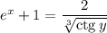 e^x+1=\dfrac{2}{\sqrt[3]{{\rm ctg}\, y}}