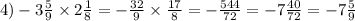 4) - 3 \frac{5}{9} \times 2 \frac{1}{8} = - \frac{32}{9} \times \frac{17}{8} =- \frac{544}{72} = -7 \frac{40}{72} =- 7 \frac{5}{9}