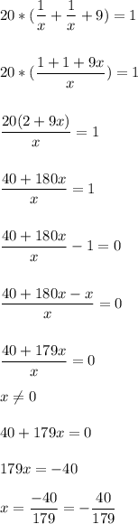 20 * \displaystyle(\frac{1}{x} +\frac{1}{x} +9)=1\\\\\\20 * (\frac{1+1+9x}{x} )=1\\\\\\\frac{20(2+9x)}{x} =1\\\\\\\frac{40+180x}{x} =1\\\\\\\frac{40+180x}{x} -1=0\\\\\\\frac{40+180x-x}{x} =0\\\\\\\frac{40+179x}{x} =0\\\\x \neq 0\\\\40 + 179x = 0\\\\179x = -40\\\\x = \displaystyle \frac{-40}{179} =-\frac{40}{179}