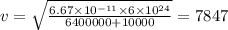 v = \sqrt{ \frac{6.67 \times 10 ^{ - 11} \times 6 \times 10 ^{24} }{6400000 + 10000} } = 7847