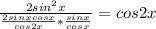 \frac{2sin^2x}{\frac{2sinxcosx}{cos2x}*\frac{sinx}{cosx}} =cos2x