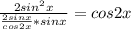 \frac{2sin^2x}{\frac{2sinx}{cos2x}*sinx } =cos2x