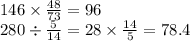 146 \times \frac{48}{73} = 96 \\ 280 \div \frac{5}{14} = 28 \times \frac{14}{5 } = 78.4