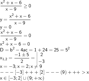 \sf \displaystyle \frac{x^2+x-6}{x-9}\geq 0\\\\y=\frac{x^2+x-6}{x-9}\\y=0\\ \frac{x^2+x-6}{x-9}=0\\x^2+x-6=0\\D=b^2-4ac=1+24=25=5^2\\x_{1,2}=\frac{-1\pm 5}{2}=\left |{ {{2} \atop {-3}} \right. \\x=-3;x=2;x\neq 9\\---[-3]+++[2]---(9)+++x\\x\in [-3;2] \cup (9;+\infty)