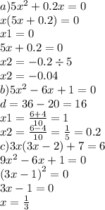 a)5 {x}^{2} + 0.2x = 0 \\ x(5x + 0.2) = 0 \\ x1 = 0 \\ 5x + 0.2 = 0 \\ x2 = - 0.2 \div 5 \\ x2 = - 0.04 \\ b)5 {x}^{2} - 6x + 1 = 0 \\ d = 36 - 20 = 16 \\ x1 = \frac{6 + 4}{10} = 1 \\ x2 = \frac{6 - 4}{10} = \frac{1}{5} = 0.2 \\ c)3x(3x - 2) + 7 = 6 \\ 9 {x}^{2} - 6x + 1 = 0 \\ ( {3x - 1)}^{2} = 0 \\ 3x - 1 = 0 \\ x = \frac{1}{3}