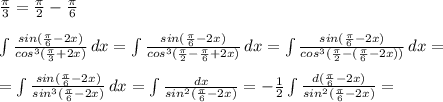 \frac{\pi}{3} = \frac{\pi}{2}-\frac{\pi}{6}\\\\\int\limits \frac{sin(\frac{\pi}{6}-2x)}{cos^3(\frac{\pi}{3}+2x)} \, dx = \int\limits \frac{sin(\frac{\pi}{6}-2x)}{cos^3(\frac{\pi}{2}-\frac{\pi}{6}+2x)} \, dx = \int\limits\frac{sin(\frac{\pi}{6}-2x)}{cos^3(\frac{\pi}{2}-(\frac{\pi}{6}-2x))} \, dx =\\\\= \int\limits\frac{sin(\frac{\pi}{6}-2x)}{sin^3(\frac{\pi}{6}-2x)} \, dx = \int\limits\frac{dx}{sin^2(\frac{\pi}{6}-2x)} = -\frac{1}{2}\int\limits\frac{d(\frac{\pi}{6}-2x)}{sin^2(\frac{\pi}{6}-2x)} =